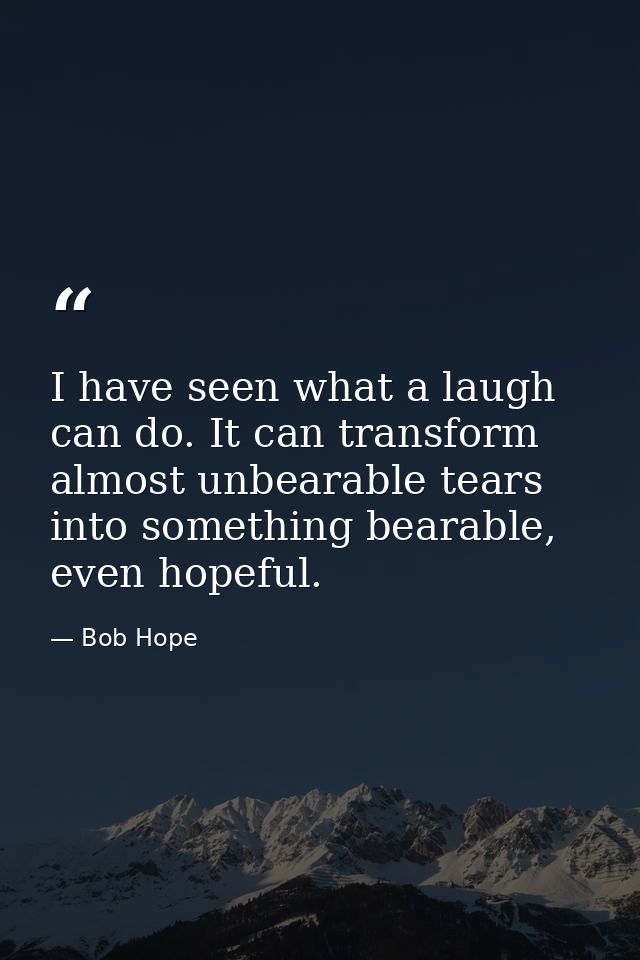 I have seen what a laugh can do. It can transform almost unbearable tears into something bearable, even hopeful. — Bob Hope