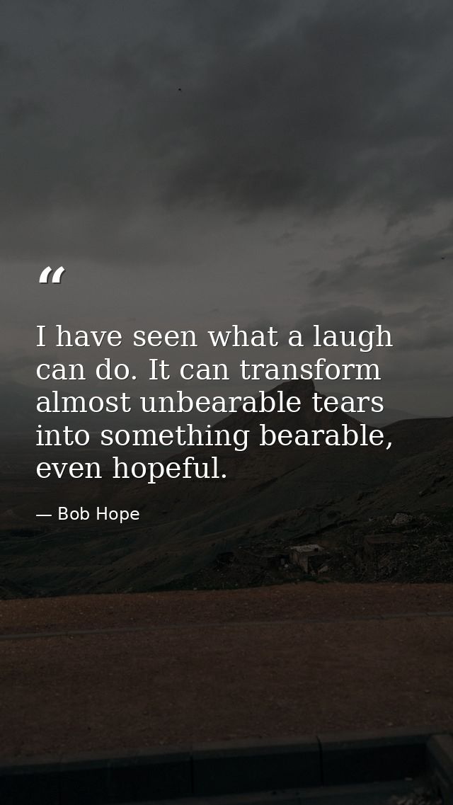 I have seen what a laugh can do. It can transform almost unbearable tears into something bearable, even hopeful. — Bob Hope