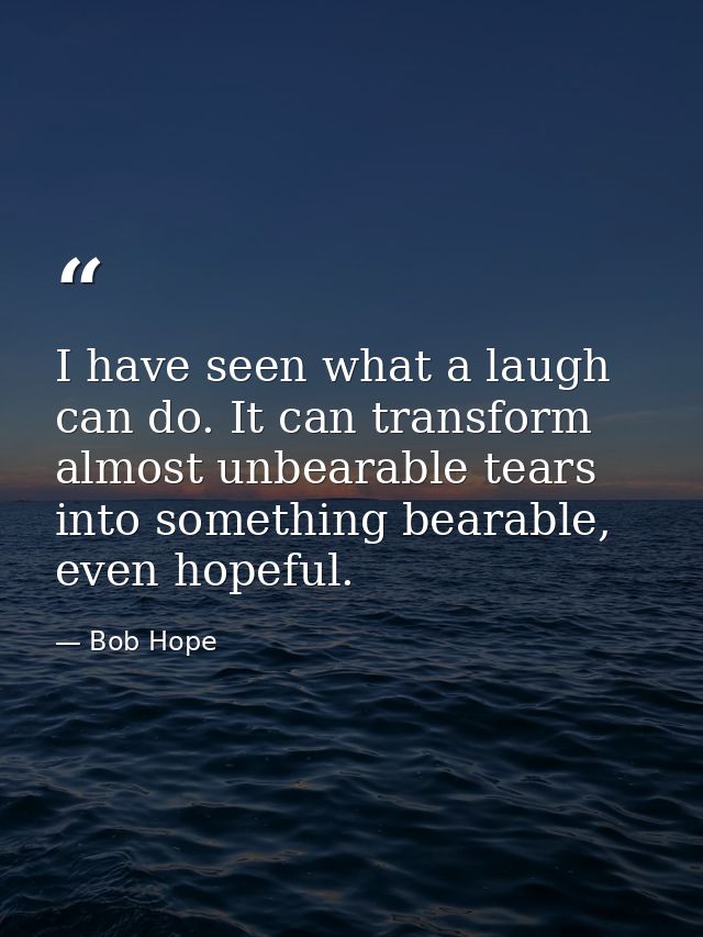 I have seen what a laugh can do. It can transform almost unbearable tears into something bearable, even hopeful. — Bob Hope
