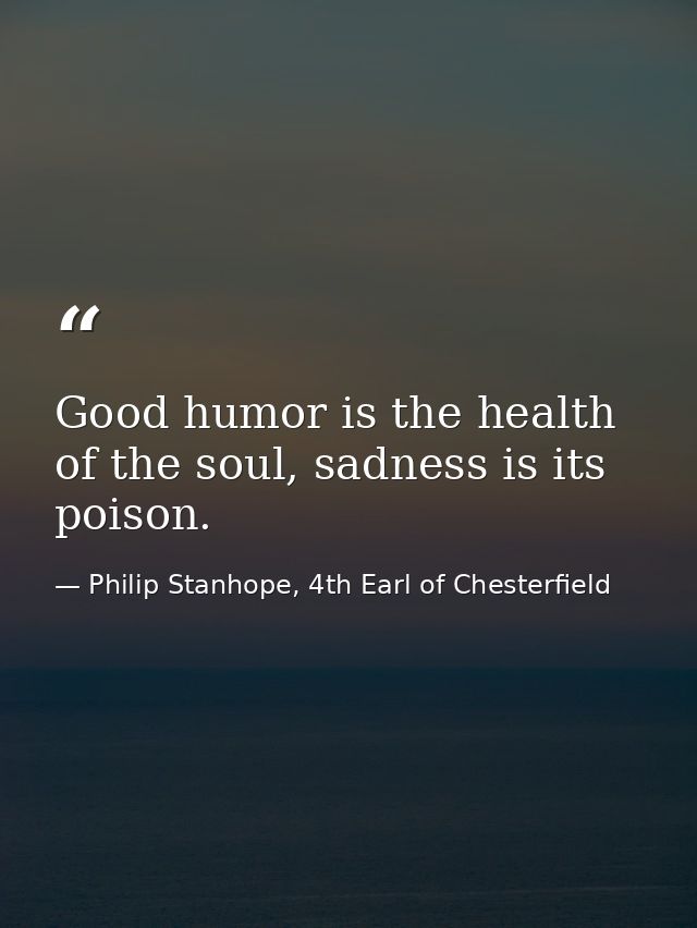 Good humor is the health of the soul, sadness is its poison. — Philip Stanhope, 4th Earl of Chesterfield