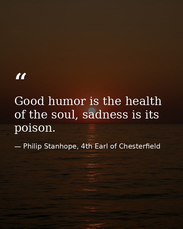 Good humor is the health of the soul, sadness is its poison. — Philip Stanhope, 4th Earl of Chesterfield