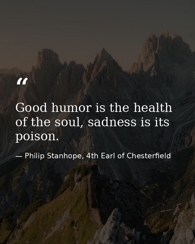 Good humor is the health of the soul, sadness is its poison. — Philip Stanhope, 4th Earl of Chesterfield