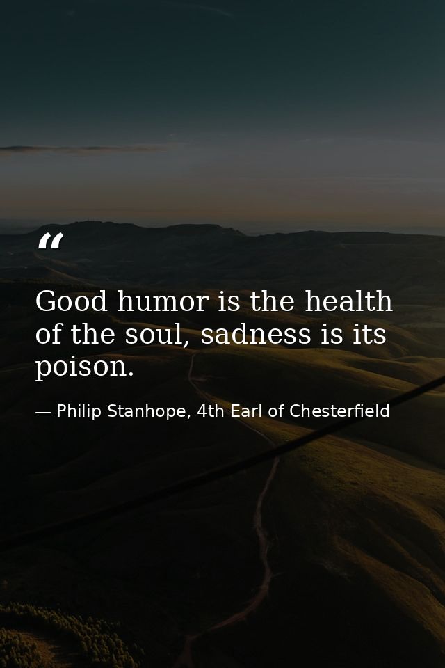 Good humor is the health of the soul, sadness is its poison. — Philip Stanhope, 4th Earl of Chesterfield