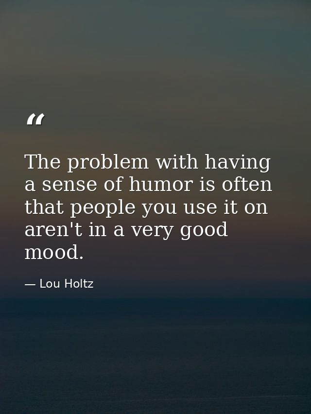 The problem with having a sense of humor is often that people you use it on aren't in a very good mood. — Lou Holtz