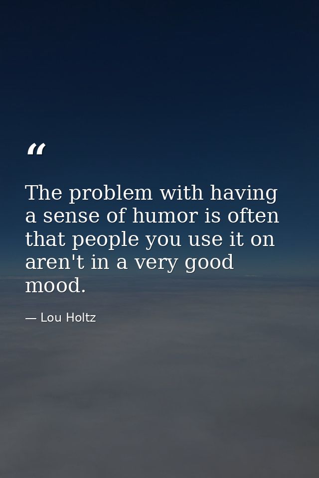 The problem with having a sense of humor is often that people you use it on aren't in a very good mood. — Lou Holtz