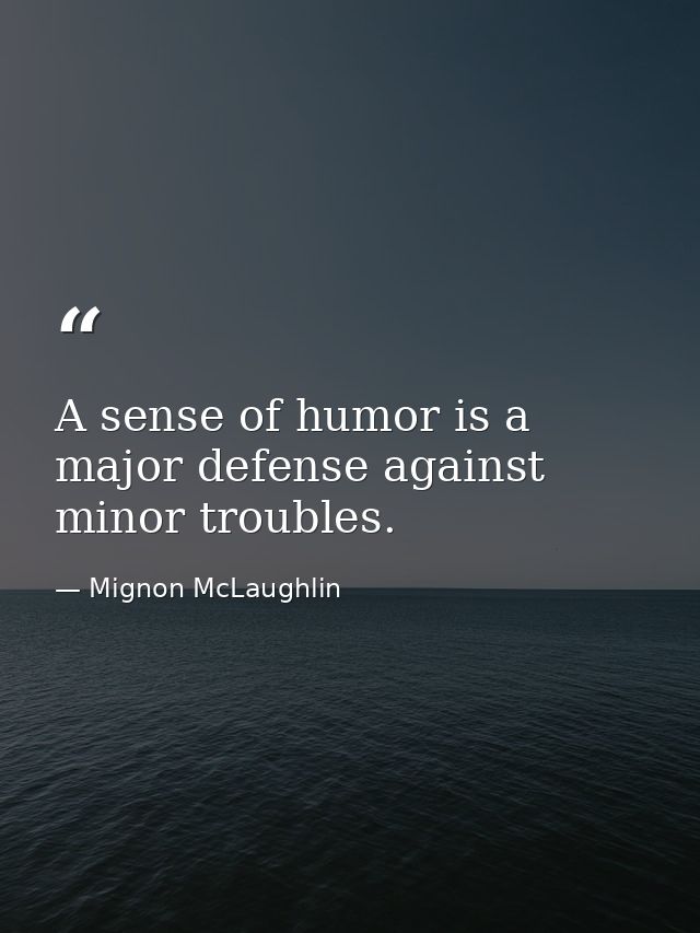 A sense of humor is a major defense against minor troubles. — Mignon McLaughlin