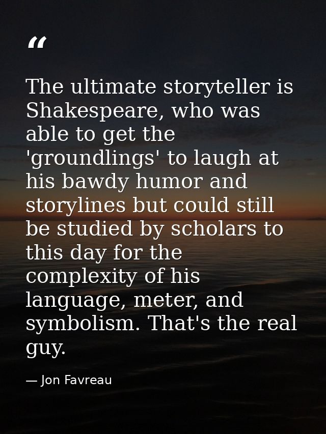 The ultimate storyteller is Shakespeare, who was able to get the 'groundlings' to laugh at his bawdy humor and storyline — Jon Favreau