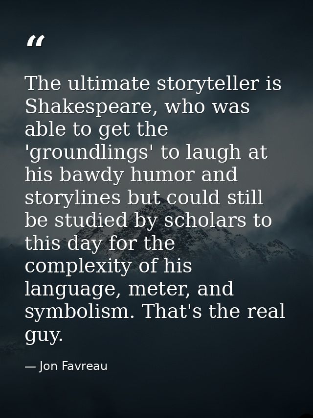 The ultimate storyteller is Shakespeare, who was able to get the 'groundlings' to laugh at his bawdy humor and storyline — Jon Favreau