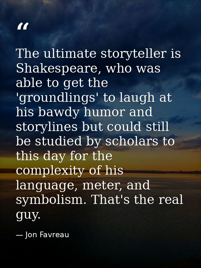 The ultimate storyteller is Shakespeare, who was able to get the 'groundlings' to laugh at his bawdy humor and storyline — Jon Favreau