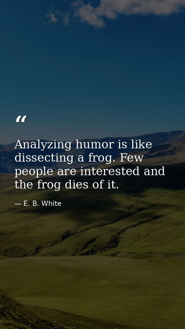 Analyzing humor is like dissecting a frog. Few people are interested and the frog dies of it. — E. B. White