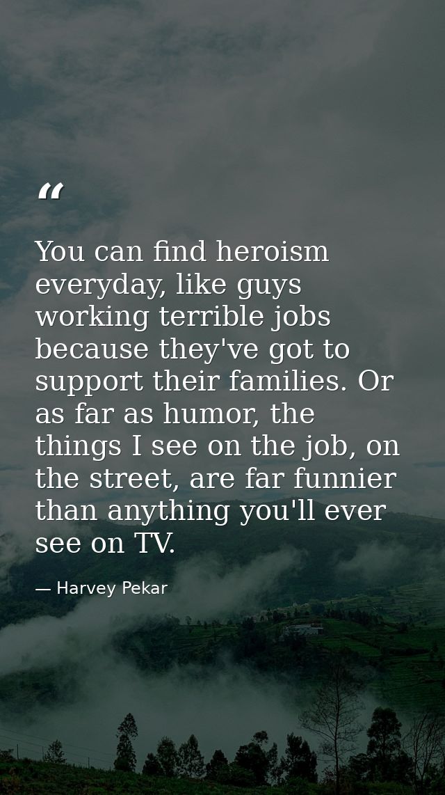You can find heroism everyday, like guys working terrible jobs because they've got to support their families. Or as far  — Harvey Pekar
