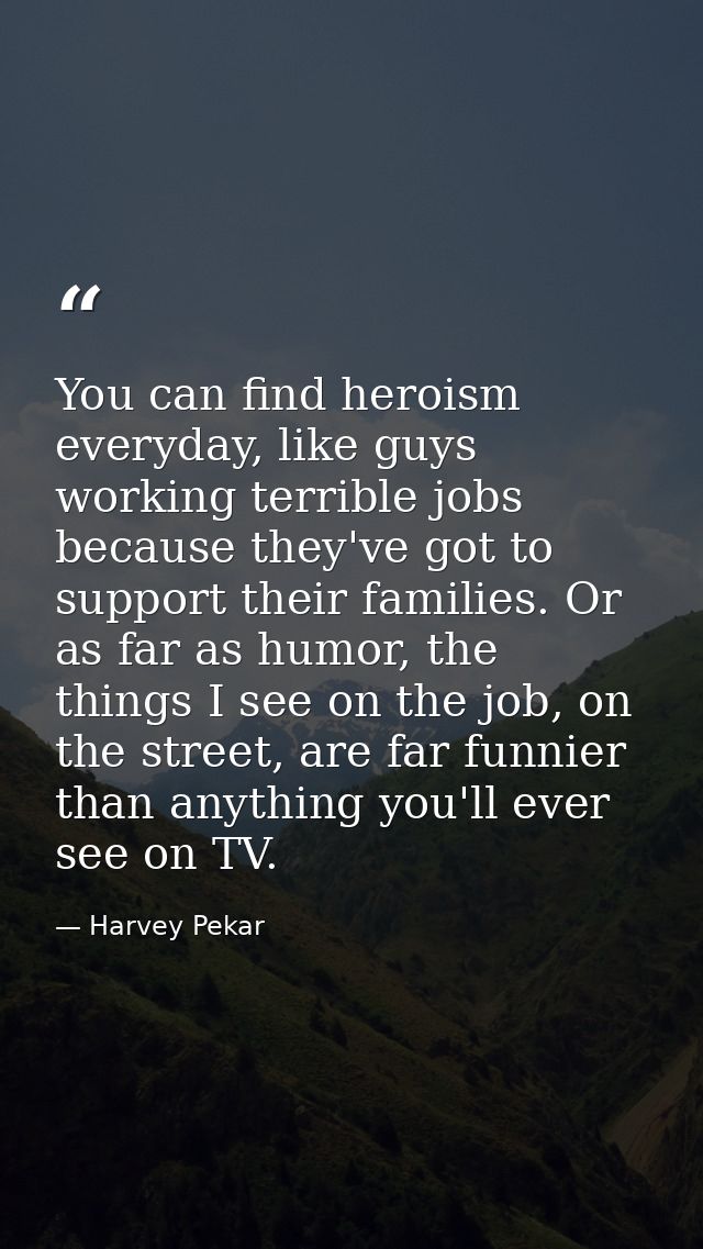 You can find heroism everyday, like guys working terrible jobs because they've got to support their families. Or as far  — Harvey Pekar