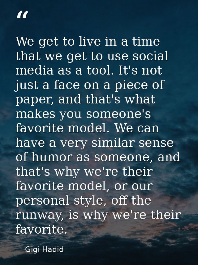 We get to live in a time that we get to use social media as a tool. It's not just a face on a piece of paper, and that's — Gigi Hadid