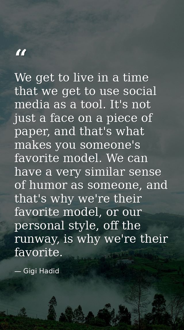 We get to live in a time that we get to use social media as a tool. It's not just a face on a piece of paper, and that's — Gigi Hadid