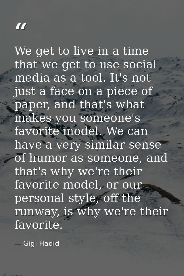 We get to live in a time that we get to use social media as a tool. It's not just a face on a piece of paper, and that's — Gigi Hadid