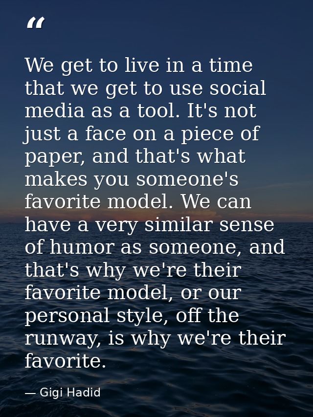 We get to live in a time that we get to use social media as a tool. It's not just a face on a piece of paper, and that's — Gigi Hadid