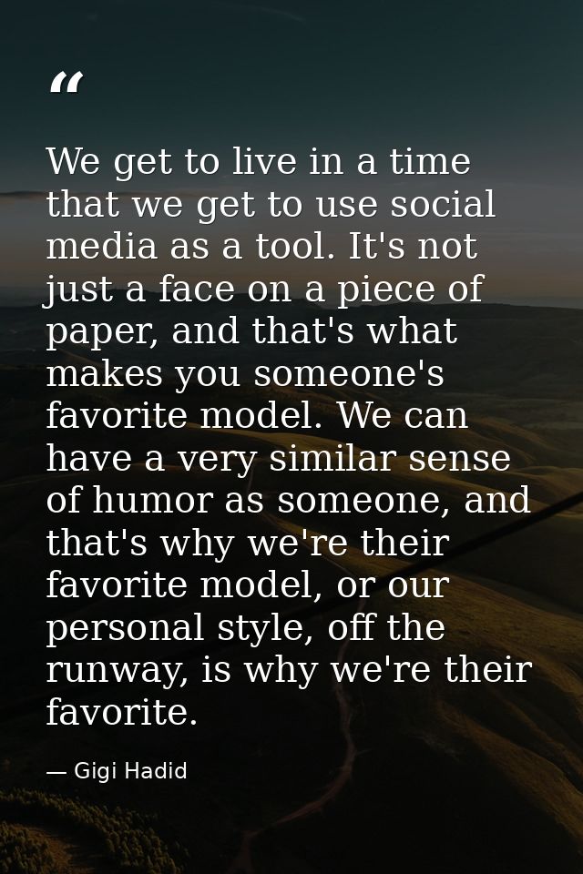 We get to live in a time that we get to use social media as a tool. It's not just a face on a piece of paper, and that's — Gigi Hadid
