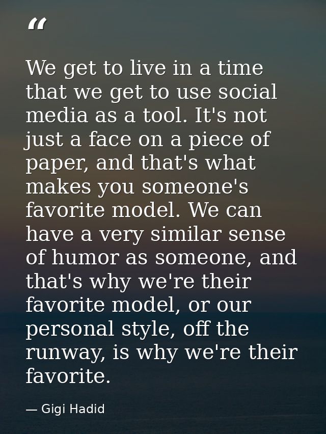 We get to live in a time that we get to use social media as a tool. It's not just a face on a piece of paper, and that's — Gigi Hadid