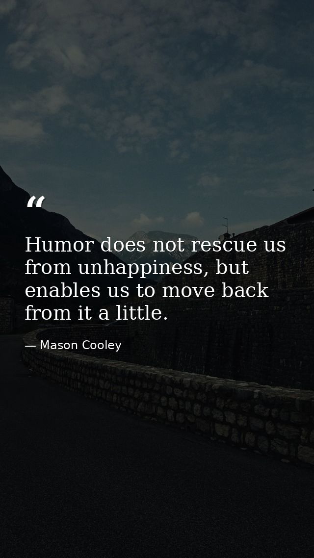 Humor does not rescue us from unhappiness, but enables us to move back from it a little. — Mason Cooley