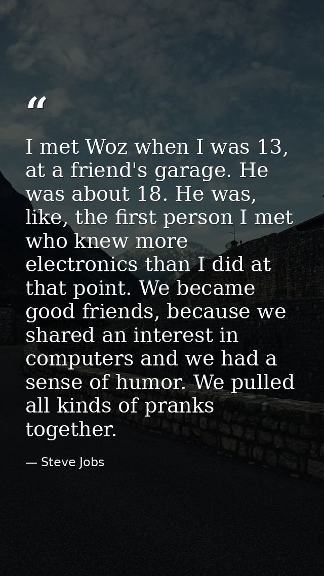 I met Woz when I was 13, at a friend's garage. He was about 18. He was, like, the first person I met who knew more elect — Steve Jobs