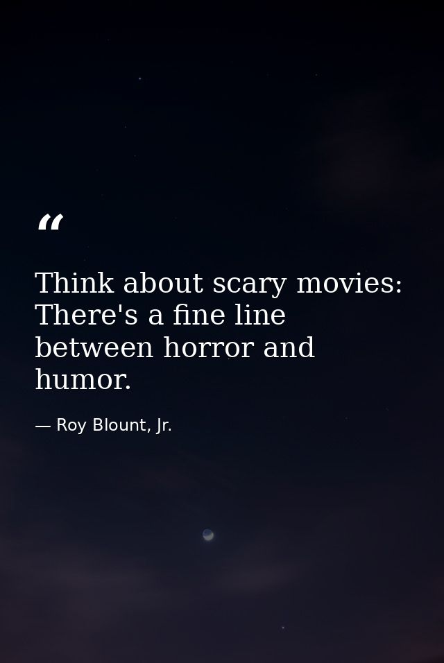Think about scary movies: There's a fine line between horror and humor. — Roy Blount, Jr.