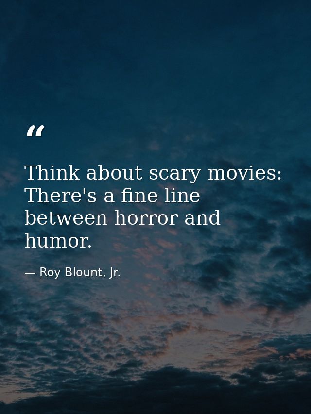 Think about scary movies: There's a fine line between horror and humor. — Roy Blount, Jr.