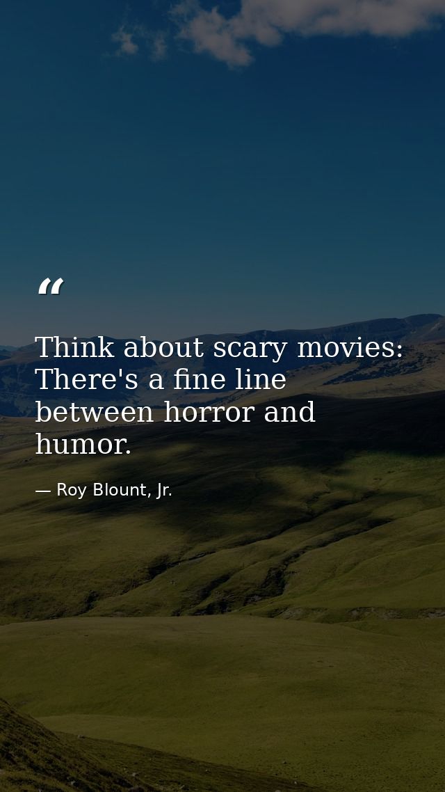 Think about scary movies: There's a fine line between horror and humor. — Roy Blount, Jr.