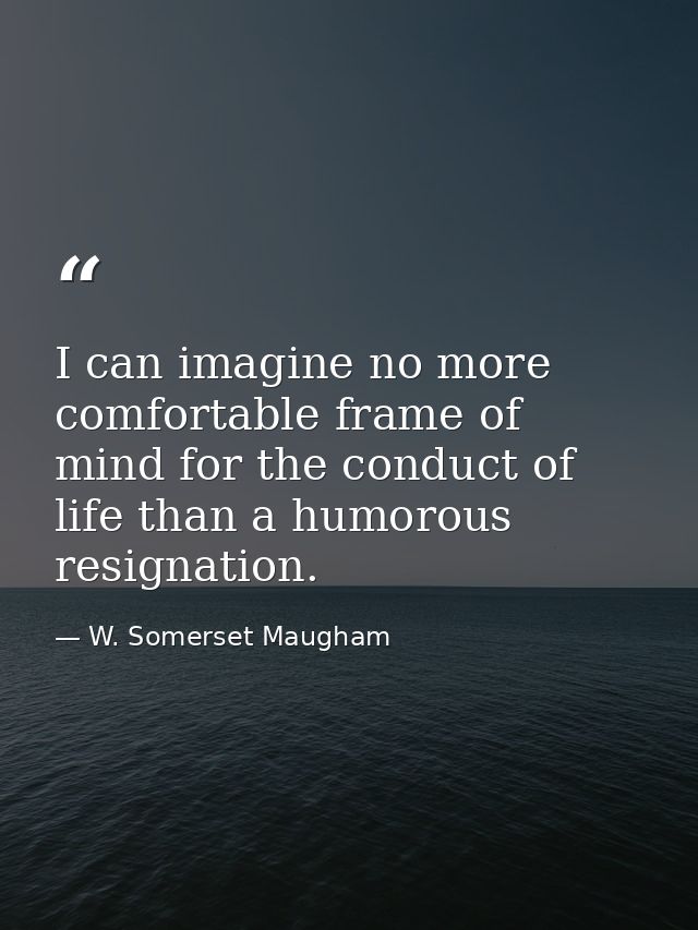 I can imagine no more comfortable frame of mind for the conduct of life than a humorous resignation. — W. Somerset Maugham