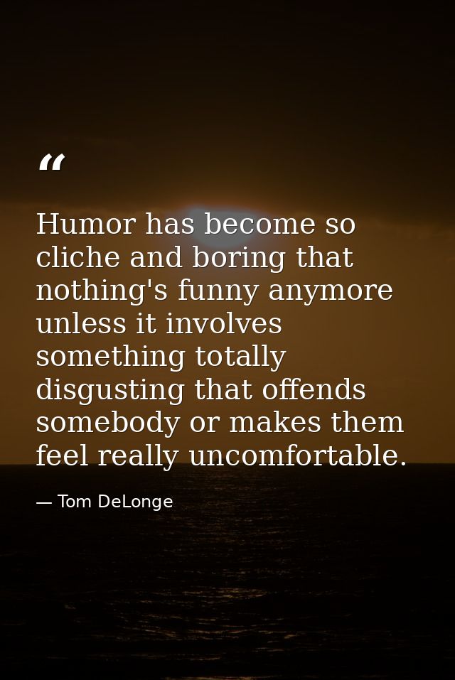 Humor has become so cliche and boring that nothing's funny anymore unless it involves something totally disgusting that  — Tom DeLonge
