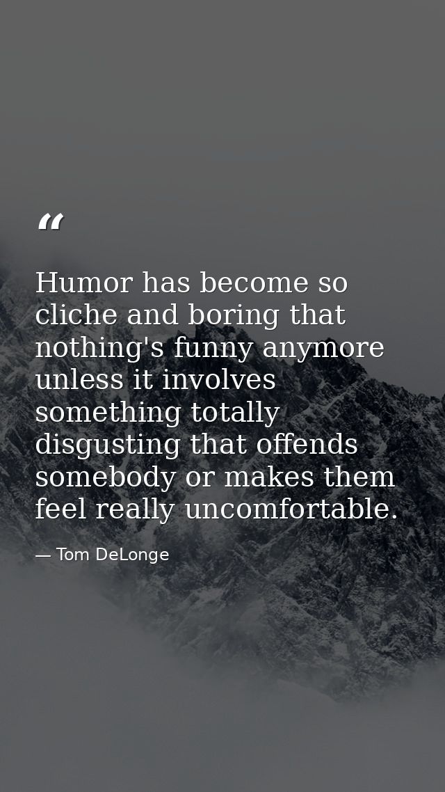 Humor has become so cliche and boring that nothing's funny anymore unless it involves something totally disgusting that  — Tom DeLonge