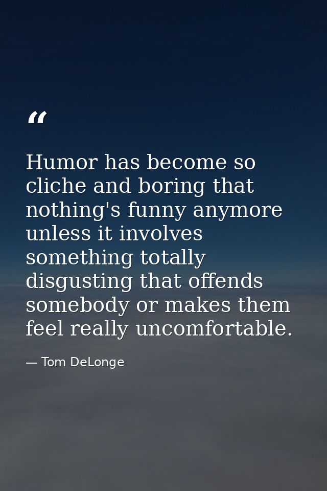 Humor has become so cliche and boring that nothing's funny anymore unless it involves something totally disgusting that  — Tom DeLonge