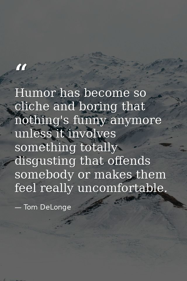 Humor has become so cliche and boring that nothing's funny anymore unless it involves something totally disgusting that  — Tom DeLonge