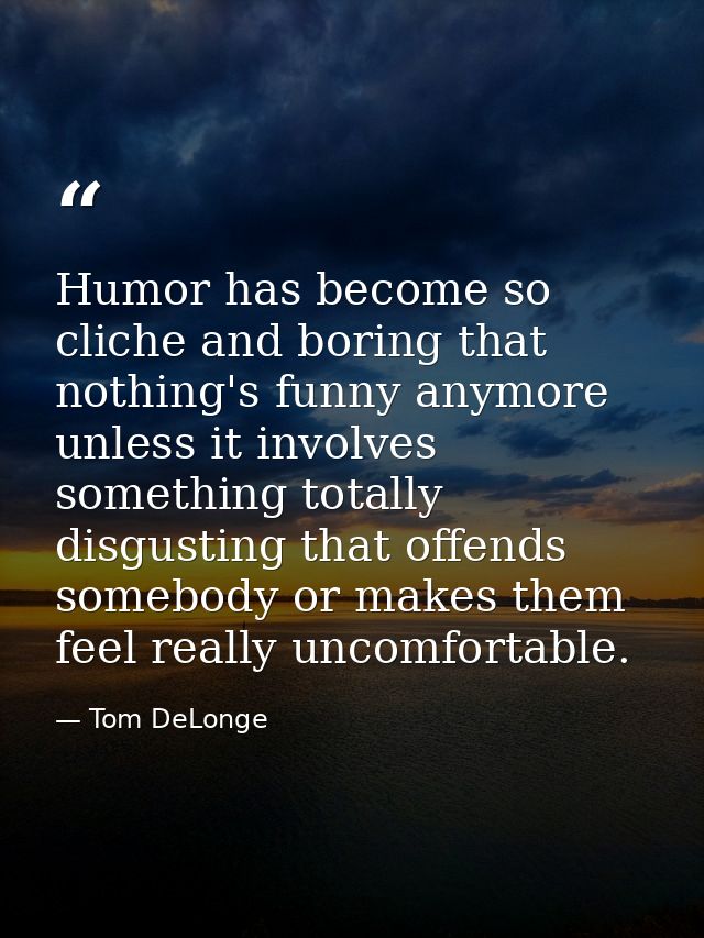 Humor has become so cliche and boring that nothing's funny anymore unless it involves something totally disgusting that  — Tom DeLonge