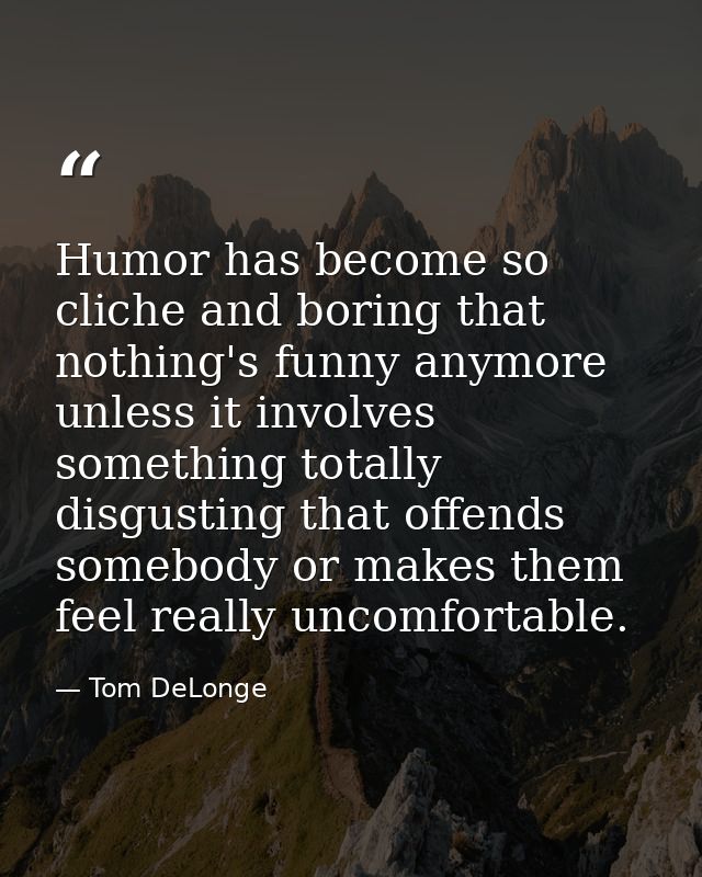 Humor has become so cliche and boring that nothing's funny anymore unless it involves something totally disgusting that  — Tom DeLonge