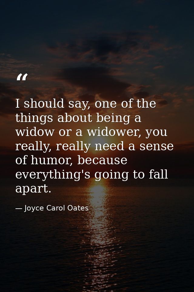 I should say, one of the things about being a widow or a widower, you really, really need a sense of humor, because ever — Joyce Carol Oates