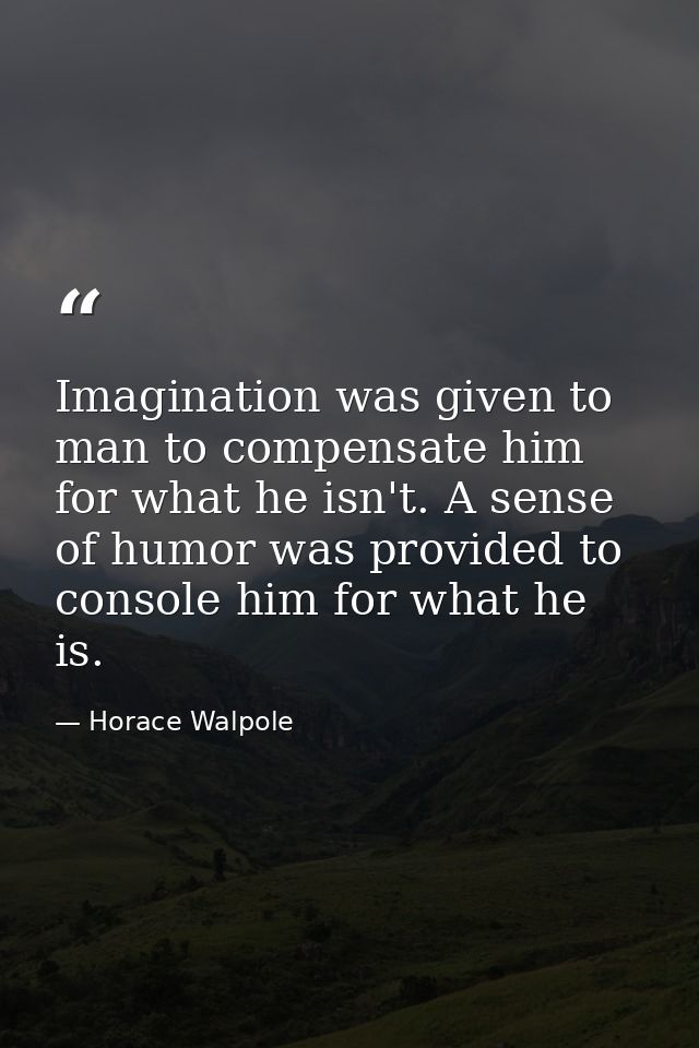 Imagination was given to man to compensate him for what he isn't. A sense of humor was provided to console him for what  — Horace Walpole