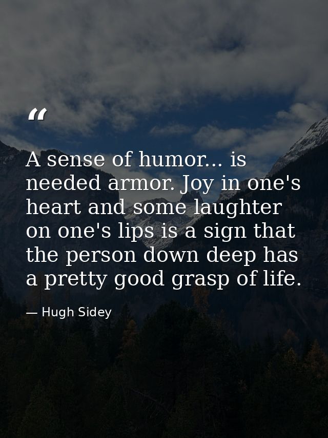 A sense of humor... is needed armor. Joy in one's heart and some laughter on one's lips is a sign that the person down d — Hugh Sidey