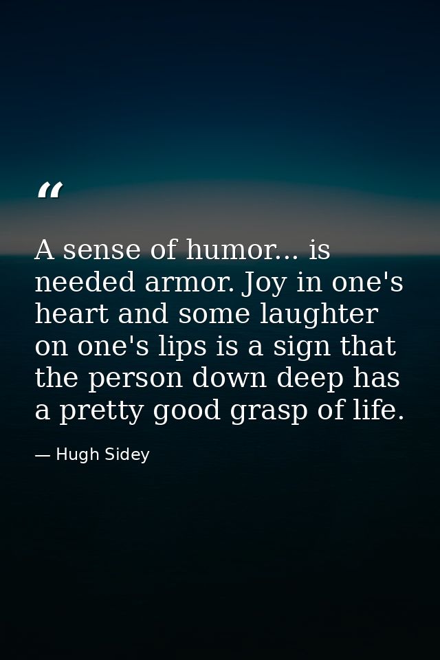 A sense of humor... is needed armor. Joy in one's heart and some laughter on one's lips is a sign that the person down d — Hugh Sidey