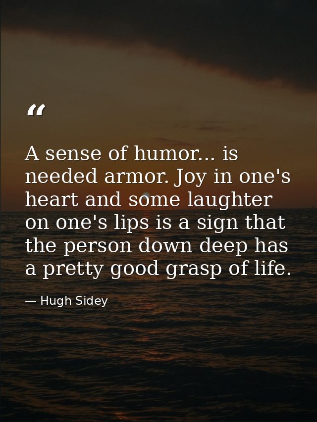 A sense of humor... is needed armor. Joy in one's heart and some laughter on one's lips is a sign that the person down d — Hugh Sidey