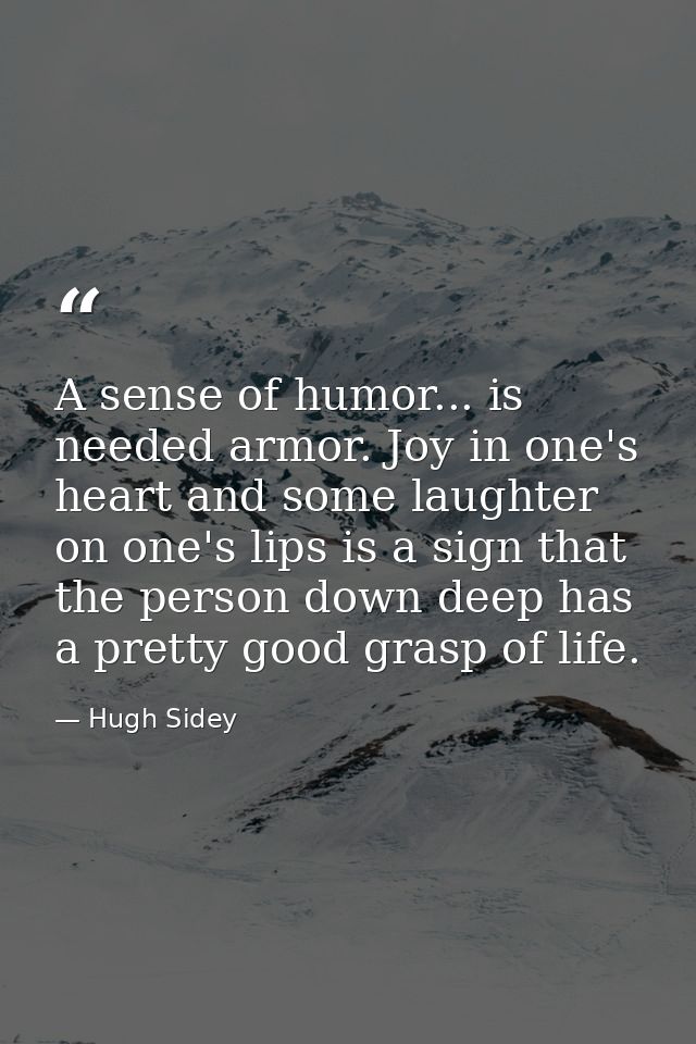 A sense of humor... is needed armor. Joy in one's heart and some laughter on one's lips is a sign that the person down d — Hugh Sidey