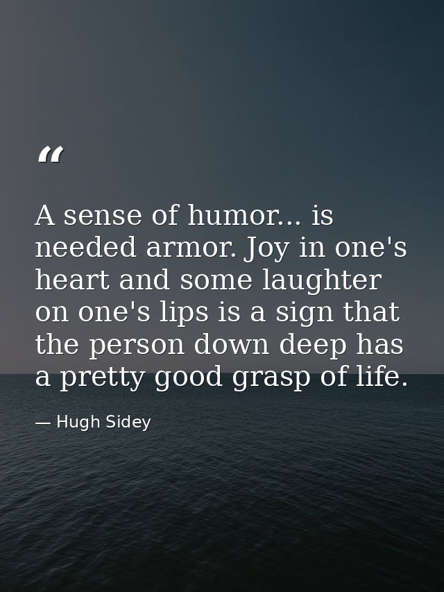 A sense of humor... is needed armor. Joy in one's heart and some laughter on one's lips is a sign that the person down d — Hugh Sidey