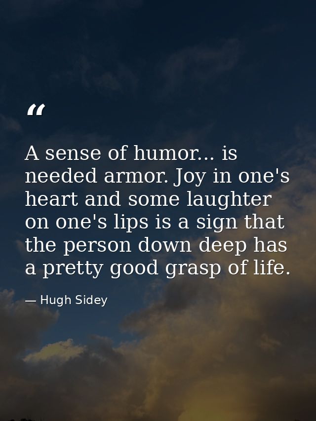A sense of humor... is needed armor. Joy in one's heart and some laughter on one's lips is a sign that the person down d — Hugh Sidey