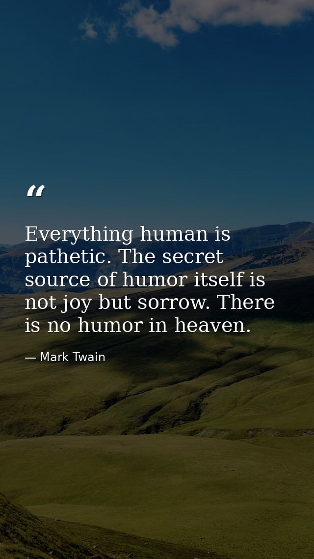 Everything human is pathetic. The secret source of humor itself is not joy but sorrow. There is no humor in heaven. — Mark Twain