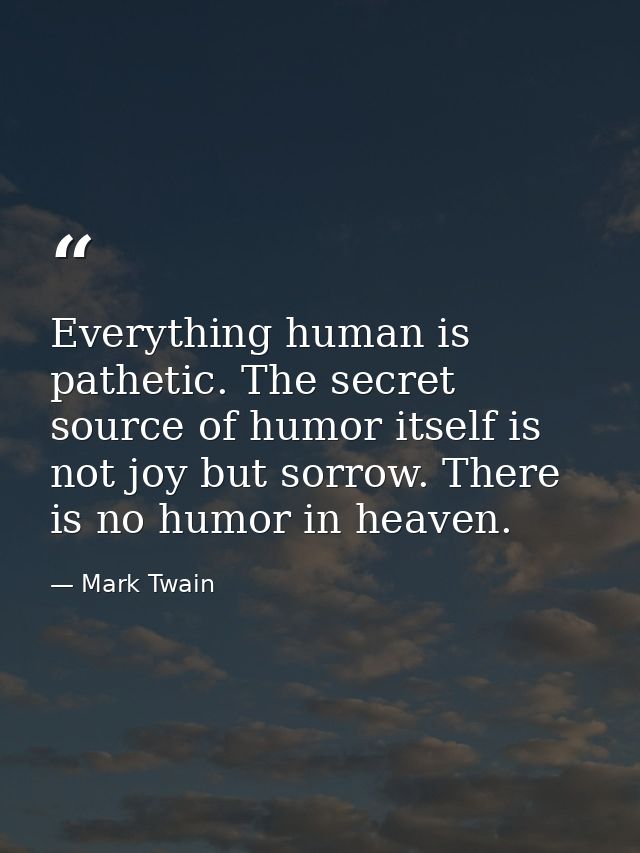 Everything human is pathetic. The secret source of humor itself is not joy but sorrow. There is no humor in heaven. — Mark Twain