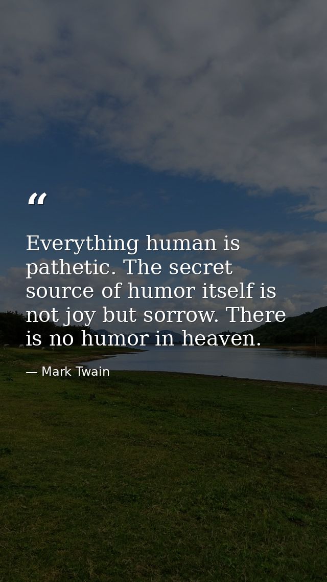 Everything human is pathetic. The secret source of humor itself is not joy but sorrow. There is no humor in heaven. — Mark Twain