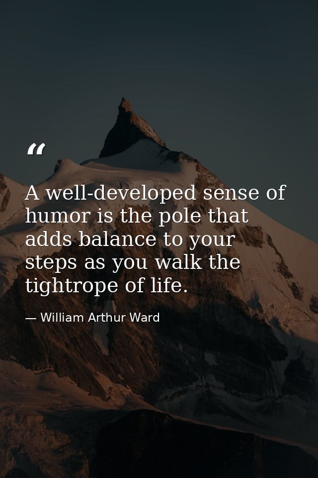 A well-developed sense of humor is the pole that adds balance to your steps as you walk the tightrope of life. — William Arthur Ward