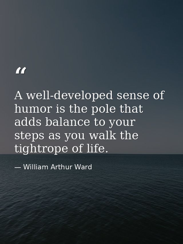 A well-developed sense of humor is the pole that adds balance to your steps as you walk the tightrope of life. — William Arthur Ward