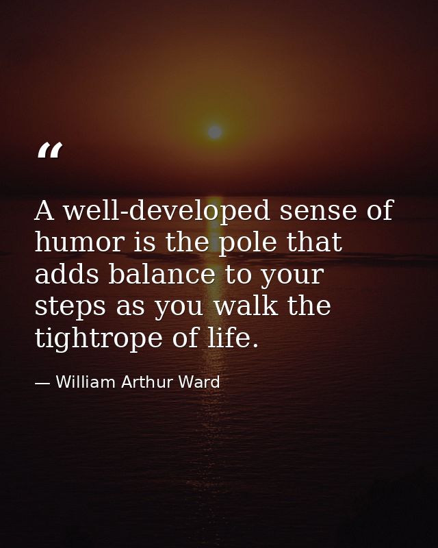 A well-developed sense of humor is the pole that adds balance to your steps as you walk the tightrope of life. — William Arthur Ward
