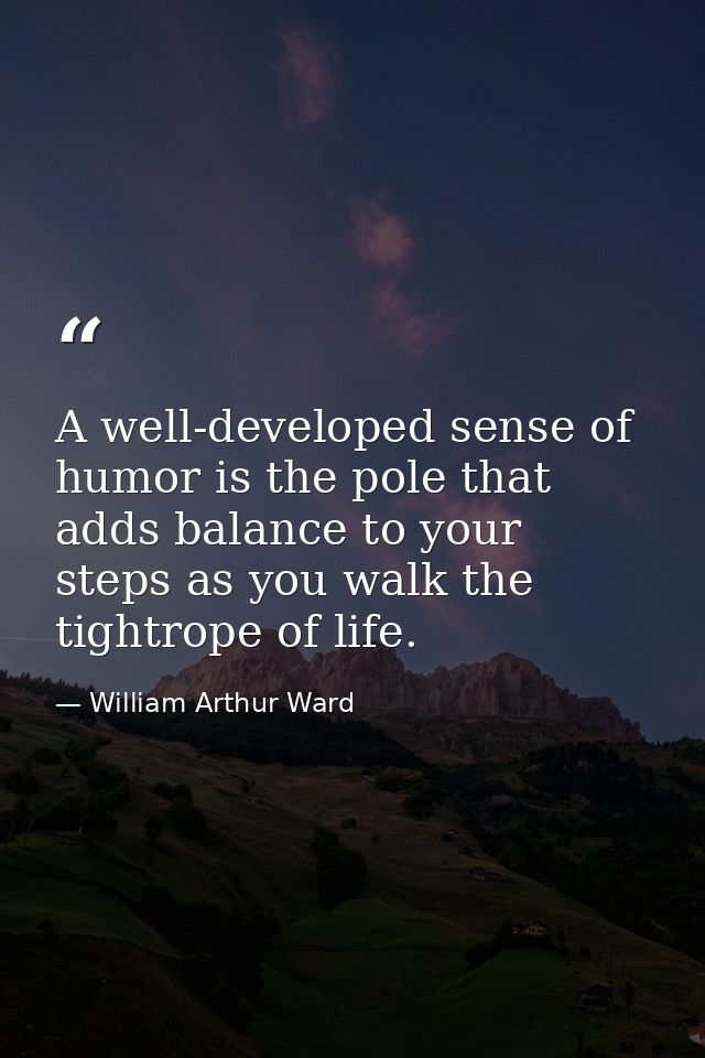 A well-developed sense of humor is the pole that adds balance to your steps as you walk the tightrope of life. — William Arthur Ward