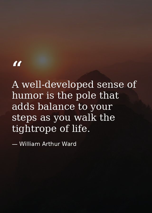 A well-developed sense of humor is the pole that adds balance to your steps as you walk the tightrope of life. — William Arthur Ward